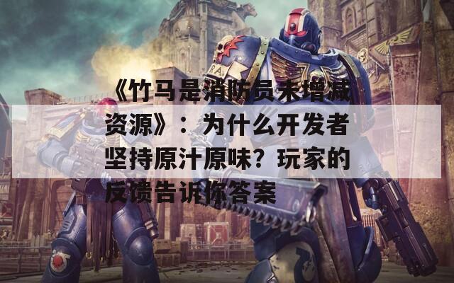 《竹马是消防员未增减资源》：为什么开发者坚持原汁原味？玩家的反馈告诉你答案