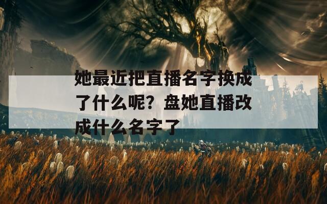 她最近把直播名字换成了什么呢？盘她直播改成什么名字了