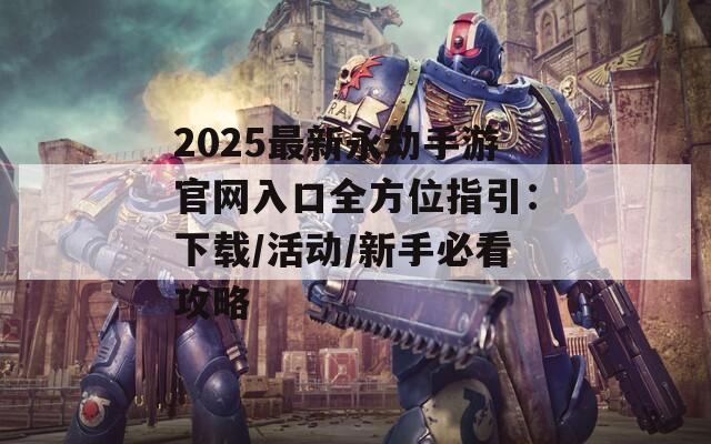 2025最新永劫手游官网入口全方位指引：下载/活动/新手必看攻略