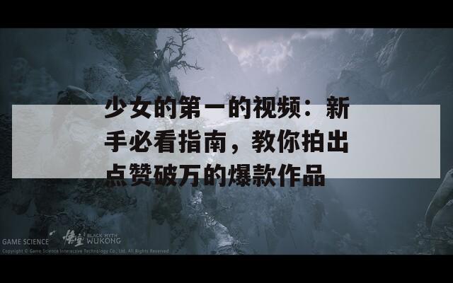 少女的第一的视频：新手必看指南，教你拍出点赞破万的爆款作品