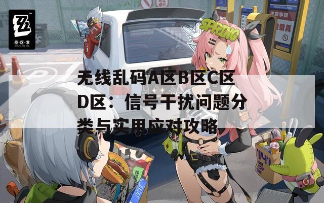 无线乱码A区B区C区D区：信号干扰问题分类与实用应对攻略