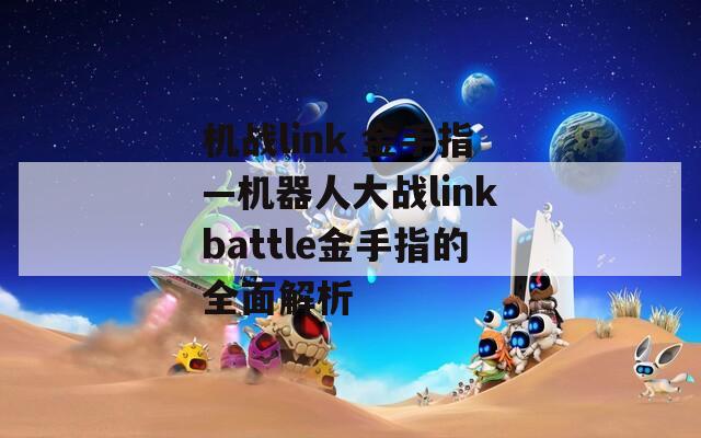 机战link 金手指—机器人大战linkbattle金手指的全面解析