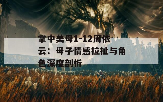 掌中美母1-12周依云：母子情感拉扯与角色深度剖析