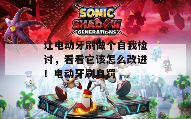 让电动牙刷做个自我检讨，看看它该怎么改进！电动牙刷自罚