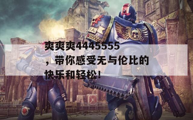 爽爽爽4445555，带你感受无与伦比的快乐和轻松！