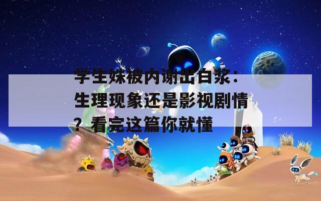 学生姝被内谢出白浆：生理现象还是影视剧情？看完这篇你就懂