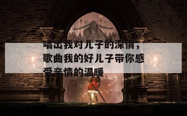 唱出我对儿子的深情，歌曲我的好儿子带你感受亲情的温暖