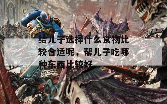 给儿子选择什么食物比较合适呢，帮儿子吃哪种东西比较好