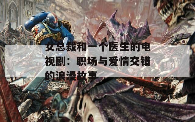 女总裁和一个医生的电视剧：职场与爱情交错的浪漫故事