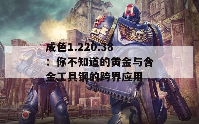 成色1.220.38：你不知道的黄金与合金工具钢的跨界应用