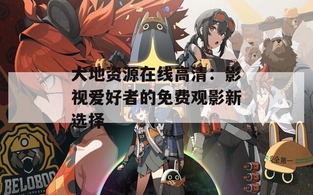 大地资源在线高清：影视爱好者的免费观影新选择