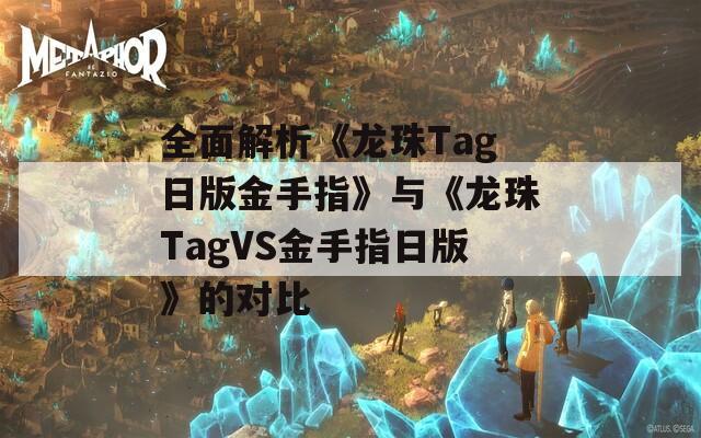 全面解析《龙珠Tag日版金手指》与《龙珠TagVS金手指日版》的对比