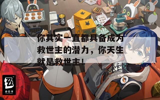 你其实一直都具备成为救世主的潜力，你天生就是救世主！