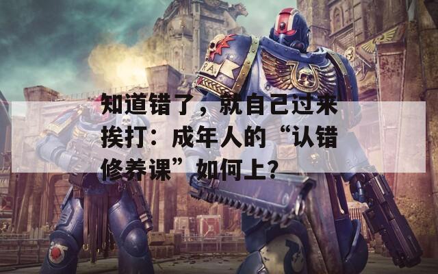 知道错了，就自己过来挨打：成年人的“认错修养课”如何上？