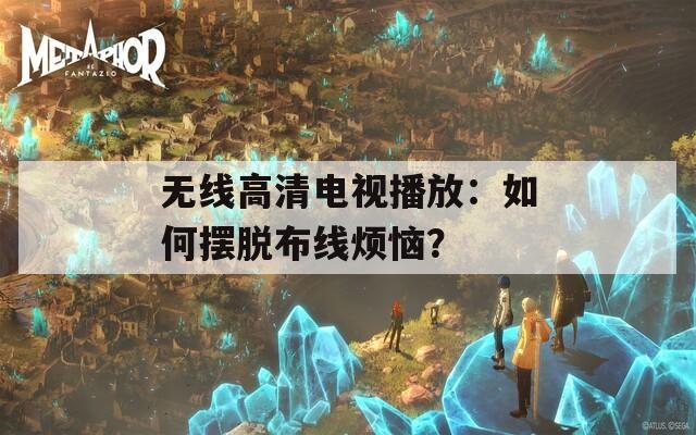 无线高清电视播放：如何摆脱布线烦恼？