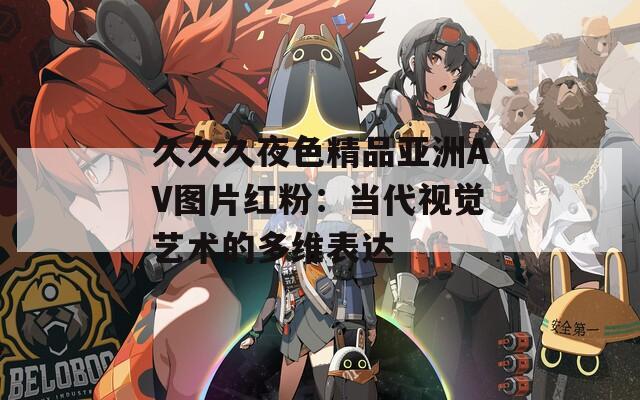 久久久夜色精品亚洲AV图片红粉：当代视觉艺术的多维表达