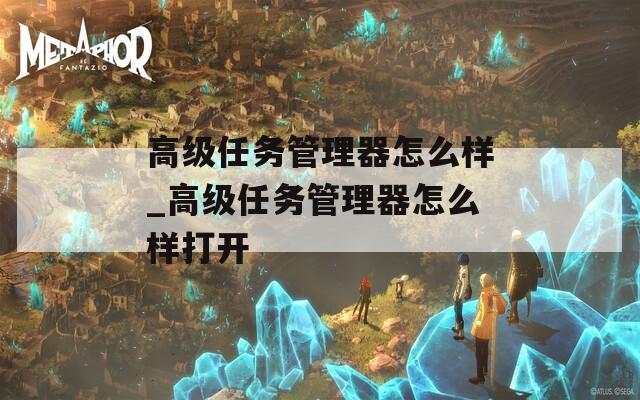 高级任务管理器怎么样_高级任务管理器怎么样打开