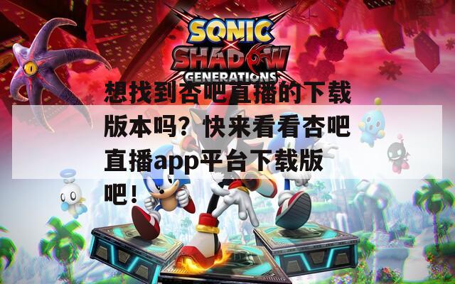 想找到杏吧直播的下载版本吗？快来看看杏吧直播app平台下载版吧！