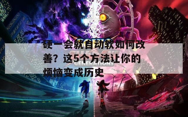 硬一会就自动软如何改善？这5个方法让你的烦恼变成历史