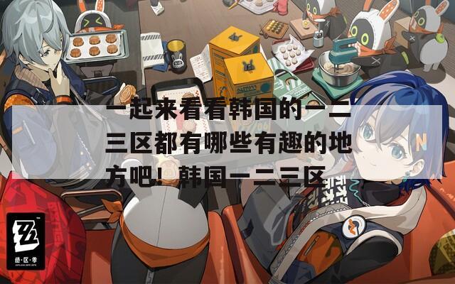一起来看看韩国的一二三区都有哪些有趣的地方吧！韩国一二三区