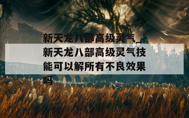 新天龙八部高级灵气_新天龙八部高级灵气技能可以解所有不良效果吗