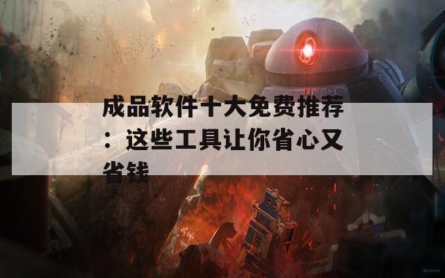成品软件十大免费推荐：这些工具让你省心又省钱