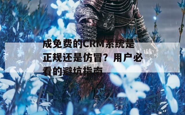 成免费的CRM系统是正规还是仿冒？用户必看的避坑指南