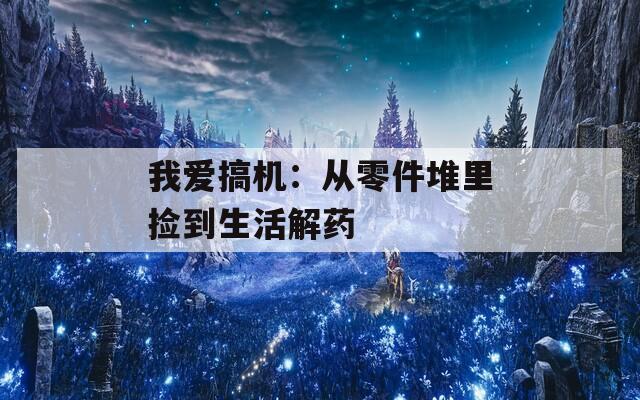 我爱搞机：从零件堆里捡到生活解药