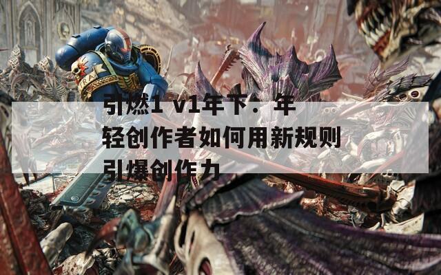 引燃1 v1年下：年轻创作者如何用新规则引爆创作力