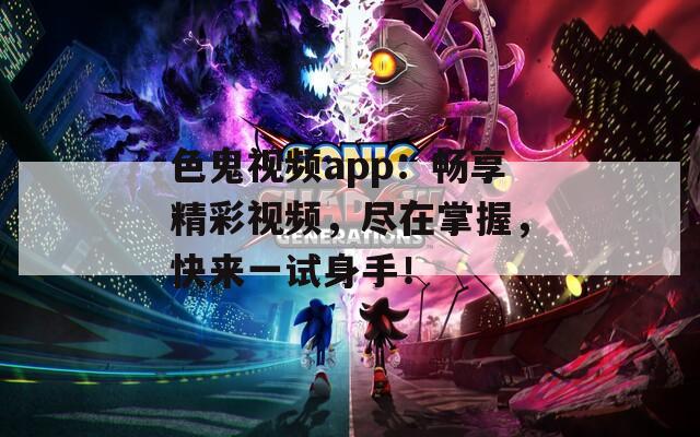 色鬼视频app：畅享精彩视频，尽在掌握，快来一试身手！