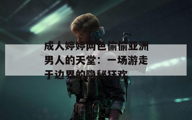 成人婷婷网色偷偷亚洲男人的天堂：一场游走于边界的隐秘狂欢