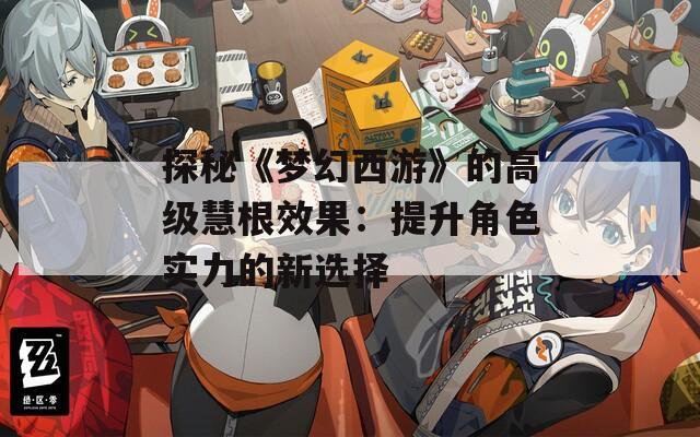 探秘《梦幻西游》的高级慧根效果：提升角色实力的新选择
