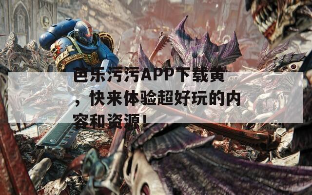 芭乐污污APP下载黄，快来体验超好玩的内容和资源！