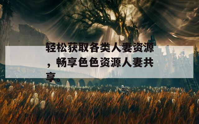 轻松获取各类人妻资源，畅享色色资源人妻共享。