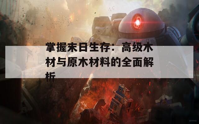 掌握末日生存：高级木材与原木材料的全面解析