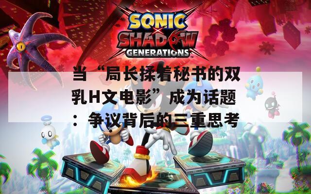 当“局长揉着秘书的双乳H文电影”成为话题：争议背后的三重思考