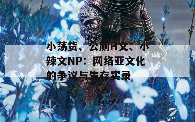 小荡货、公厕H文、小辣文NP：网络亚文化的争议与生存实录