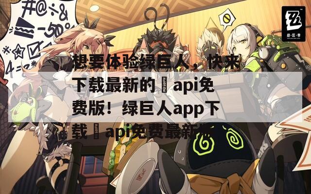 想要体验绿巨人，快来下载最新的汅api免费版！绿巨人app下载汅api免费最新版
