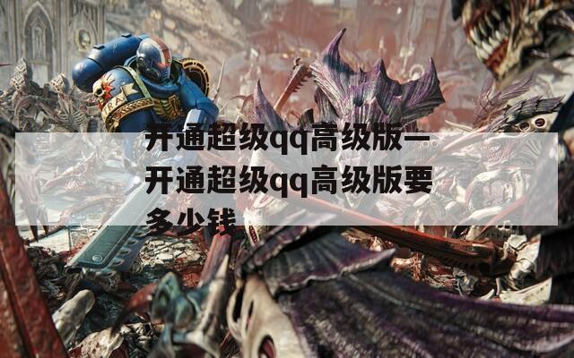 开通超级qq高级版—开通超级qq高级版要多少钱