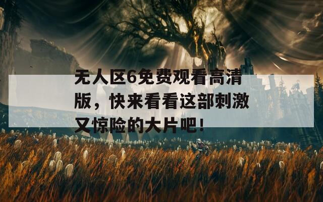 无人区6免费观看高清版，快来看看这部刺激又惊险的大片吧！