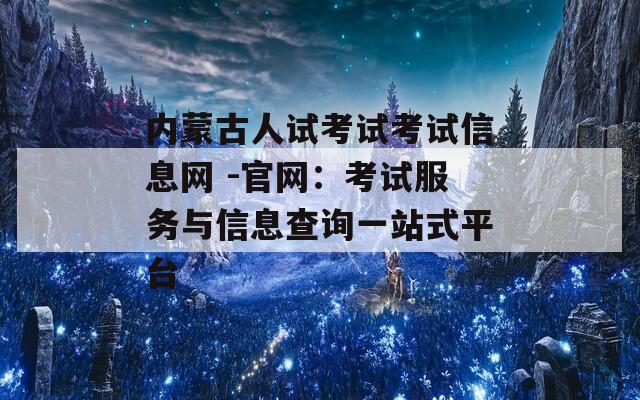 内蒙古人试考试考试信息网 -官网：考试服务与信息查询一站式平台