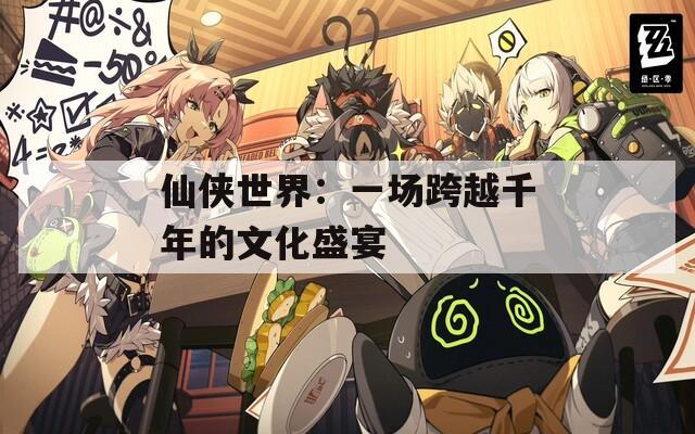 仙侠世界：一场跨越千年的文化盛宴
