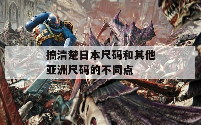 搞清楚日本尺码和其他亚洲尺码的不同点