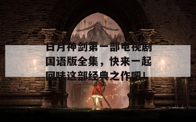 日月神剑第一部电视剧国语版全集，快来一起回味这部经典之作吧！
