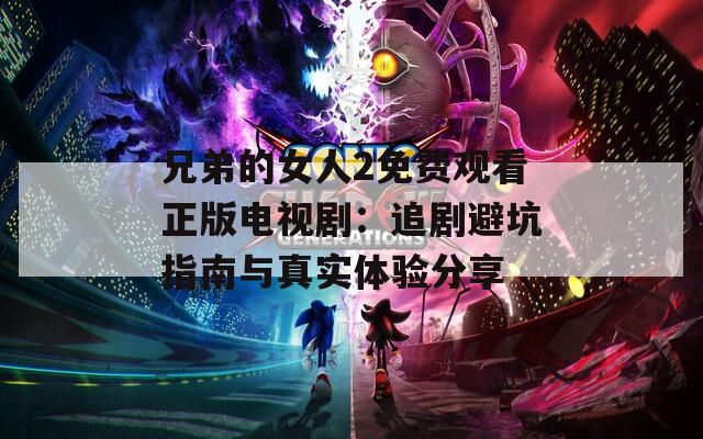 兄弟的女人2免费观看正版电视剧：追剧避坑指南与真实体验分享