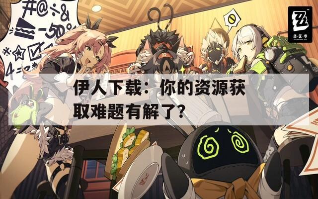 伊人下载：你的资源获取难题有解了？