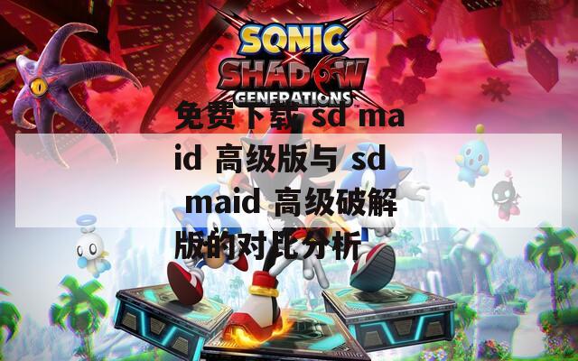 免费下载 sd maid 高级版与 sd maid 高级破解版的对比分析