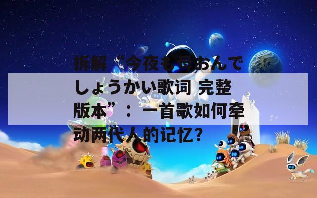 拆解“今夜も母おんでしょうかい歌词 完整版本”：一首歌如何牵动两代人的记忆？