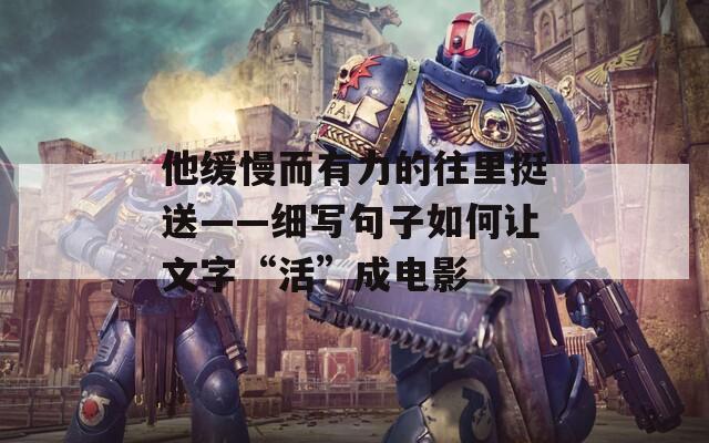 他缓慢而有力的往里挺送——细写句子如何让文字“活”成电影