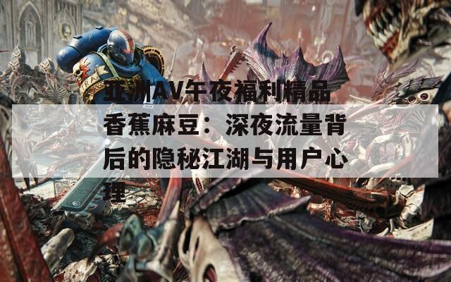 亚洲AV午夜福利精品香蕉麻豆：深夜流量背后的隐秘江湖与用户心理